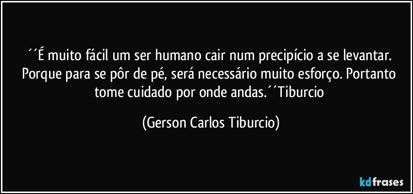 ´´É muito fácil um ser humano cair num precipício a se levantar. Porque para se pôr de pé, será necessário muito esforço. Portanto tome cuidado por onde andas.´´Tiburcio (Gerson Carlos Tiburcio)