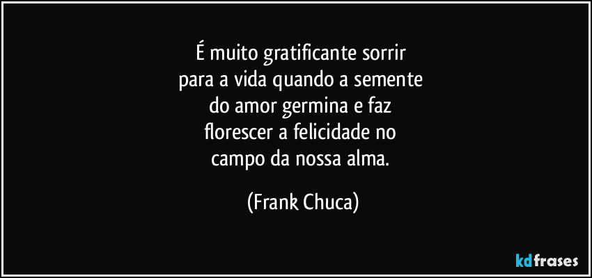 É muito gratificante sorrir 
para a vida quando a semente 
do amor germina e faz 
florescer a felicidade no 
campo da nossa alma. (Frank Chuca)