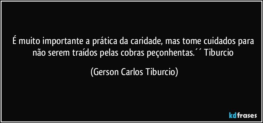 É muito importante a prática da caridade, mas tome cuidados para não serem traídos pelas cobras peçonhentas.´´ Tiburcio (Gerson Carlos Tiburcio)