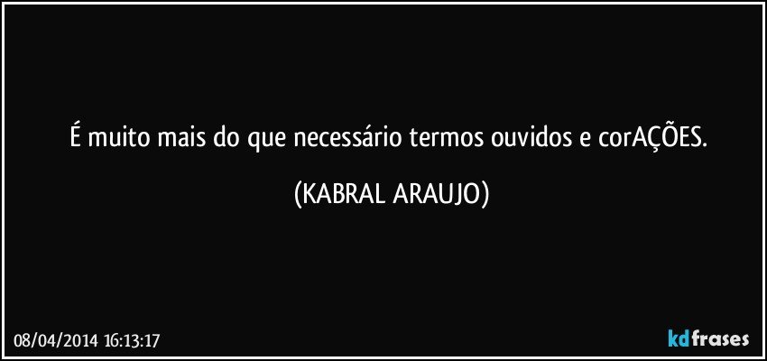 É muito mais do que necessário termos ouvidos e corAÇÕES. (KABRAL ARAUJO)