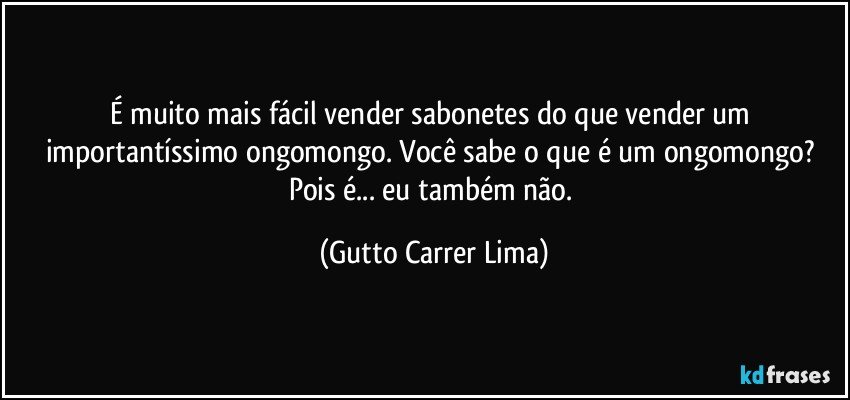 É muito mais fácil vender sabonetes do que vender um importantíssimo ongomongo. Você sabe o que é um ongomongo? Pois é... eu também não. (Gutto Carrer Lima)