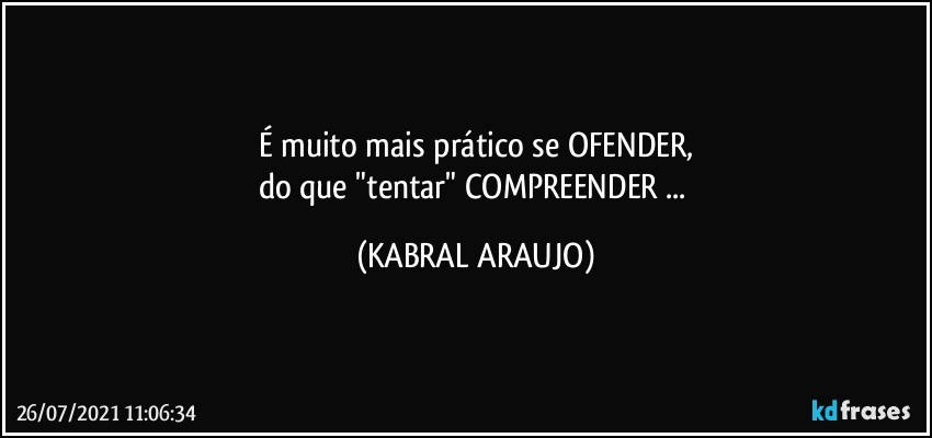 É muito mais prático se OFENDER,
do que "tentar" COMPREENDER ... (KABRAL ARAUJO)