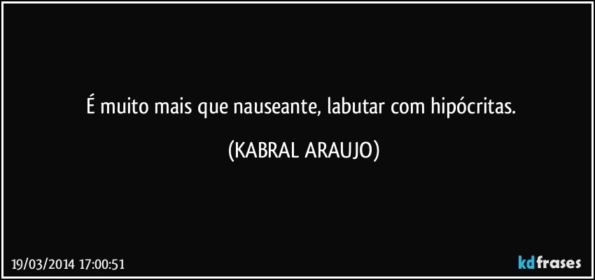 É muito mais que nauseante, labutar com hipócritas. (KABRAL ARAUJO)