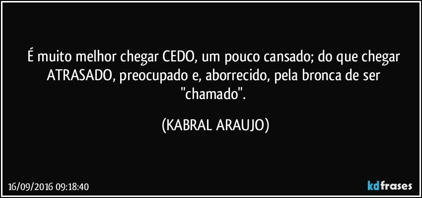 É muito melhor chegar CEDO, um pouco cansado; do que chegar ATRASADO, preocupado e, aborrecido, pela bronca de ser "chamado". (KABRAL ARAUJO)