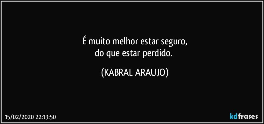 É muito melhor estar seguro,
do que estar perdido. (KABRAL ARAUJO)