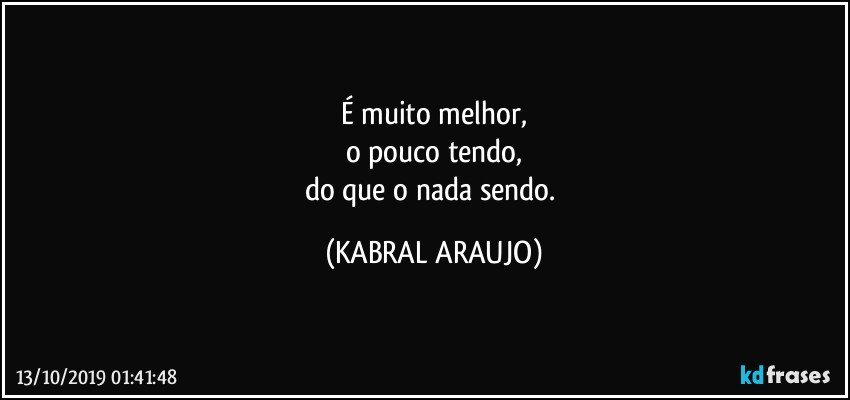 É muito melhor,
o pouco tendo,
do que o nada sendo. (KABRAL ARAUJO)