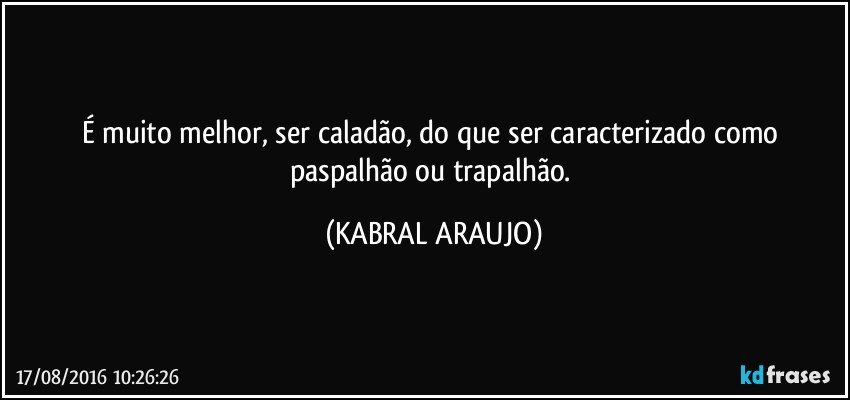 É muito melhor, ser caladão, do que ser caracterizado como paspalhão ou trapalhão. (KABRAL ARAUJO)