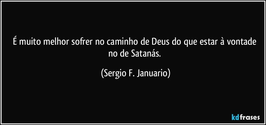 É muito melhor sofrer no caminho de Deus do que estar à vontade no de Satanás. (Sergio F. Januario)