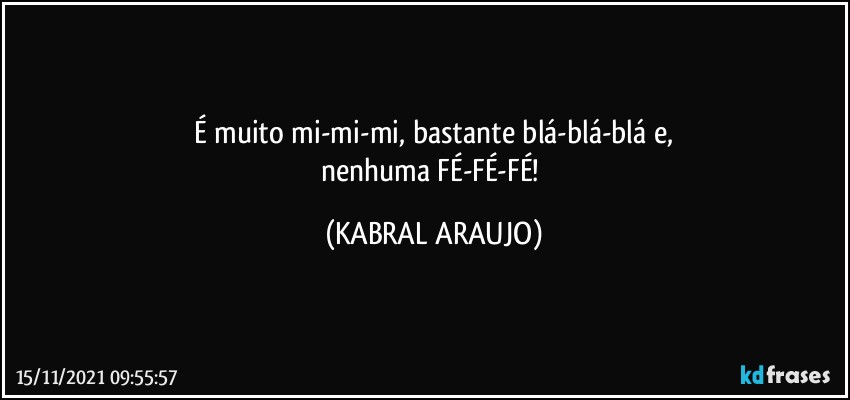 É muito mi-mi-mi, bastante blá-blá-blá e,
nenhuma FÉ-FÉ-FÉ! (KABRAL ARAUJO)