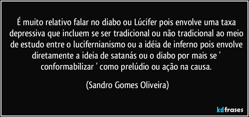 É muito relativo falar no diabo ou Lúcifer pois envolve uma taxa depressiva que incluem se ser tradicional ou não tradicional ao meio de estudo entre o lucifernianismo ou a idéia de inferno pois envolve diretamente a ideia de satanás ou o diabo por mais se ' conformabilizar ' como prelúdio ou ação na causa. (Sandro Gomes Oliveira)