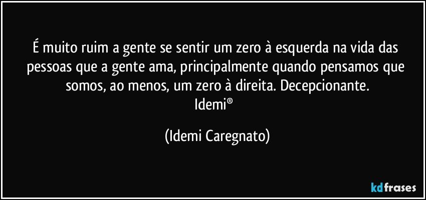 É muito ruim a gente se sentir um zero à esquerda na vida das pessoas que a gente ama, principalmente quando pensamos que somos, ao menos, um zero à direita. Decepcionante.
Idemi®﻿ (Idemi Caregnato)