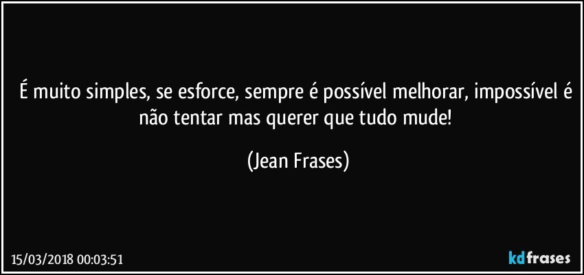 É muito simples, se esforce, sempre é possível melhorar, impossível é não tentar mas querer que tudo mude! (Jean Frases)