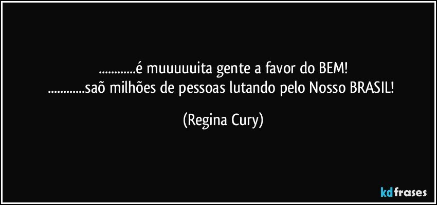 ...é muuuuuita gente a favor do BEM!
...saõ milhões de pessoas lutando pelo Nosso BRASIL! (Regina Cury)