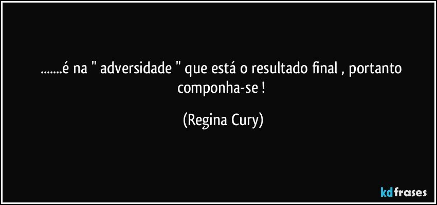 ...é na "  adversidade "  que está o resultado final , portanto componha-se ! (Regina Cury)