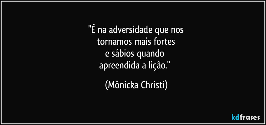 "É na adversidade que nos
tornamos mais fortes
e sábios quando  
apreendida a lição." (Mônicka Christi)