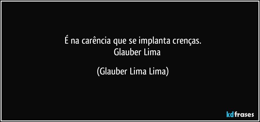 É na carência que se implanta crenças.
                    Glauber Lima (Glauber Lima Lima)