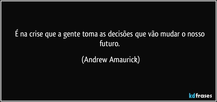 É  na crise que a gente toma as decisões que vão mudar o nosso futuro. (Andrew Amaurick)