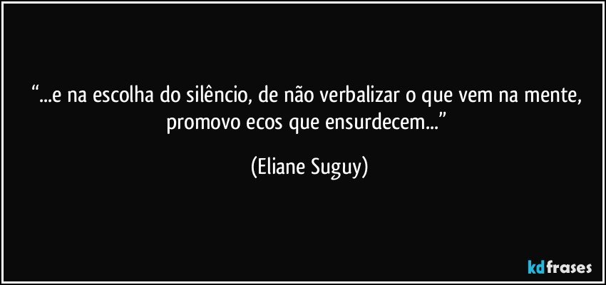 “...e na escolha do silêncio, de não verbalizar o que vem na mente, promovo ecos que ensurdecem...” (Eliane Suguy)