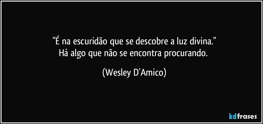 "É na escuridão que se descobre a luz divina."
Há algo que não se encontra procurando. (Wesley D'Amico)