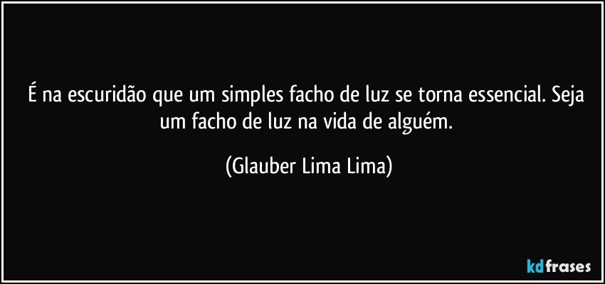 É na escuridão que um simples facho de luz se torna essencial. Seja um facho de luz na vida de alguém. (Glauber Lima Lima)