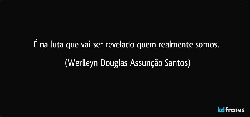 É na luta que vai ser revelado quem realmente somos. (Werlleyn Douglas Assunção Santos)