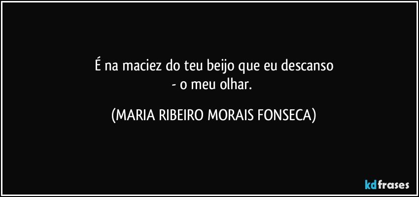 É na maciez do teu beijo que eu descanso
- o meu olhar. (MARIA RIBEIRO MORAIS FONSECA)