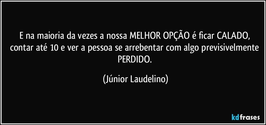 E na maioria da vezes a nossa MELHOR OPÇÃO é ficar CALADO, contar até 10 e ver a pessoa se arrebentar com algo previsivelmente PERDIDO. (Júnior Laudelino)