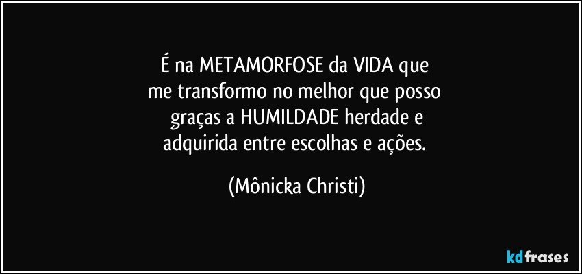 É na METAMORFOSE da VIDA que 
me transformo no melhor que posso 
graças a HUMILDADE herdade e
adquirida entre escolhas e ações. (Mônicka Christi)