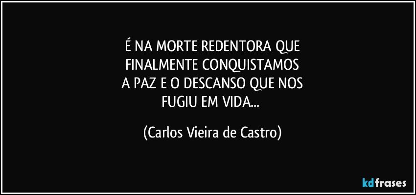 É NA MORTE REDENTORA QUE
FINALMENTE CONQUISTAMOS
A PAZ E O DESCANSO QUE NOS
FUGIU EM VIDA... (Carlos Vieira de Castro)