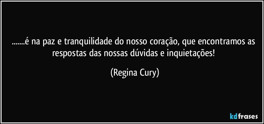 ...é na paz e tranquilidade do nosso coração, que encontramos as respostas das nossas  dúvidas e  inquietações! (Regina Cury)