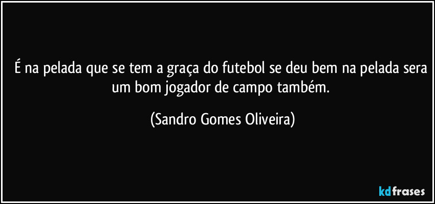 É na pelada que se tem a graça do futebol se deu bem na pelada sera um bom jogador de campo também. (Sandro Gomes Oliveira)