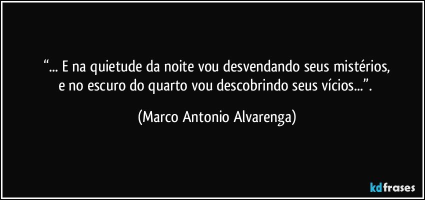 “... E na quietude da noite vou desvendando seus mistérios,
e no escuro do quarto vou descobrindo seus vícios...”. (Marco Antonio Alvarenga)