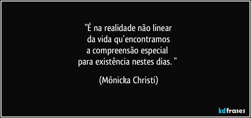 "É na realidade não linear
da vida qu’encontramos
a compreensão especial 
para existência nestes dias.⁠" (Mônicka Christi)