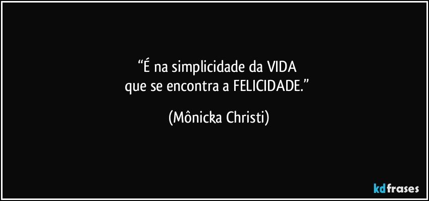 “É na simplicidade da VIDA 
que se encontra a FELICIDADE.” (Mônicka Christi)