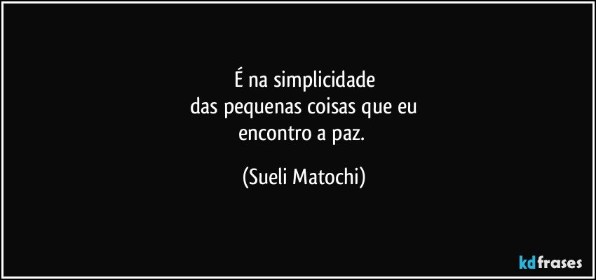 É na simplicidade
 das pequenas coisas que eu 
encontro a paz. (Sueli Matochi)