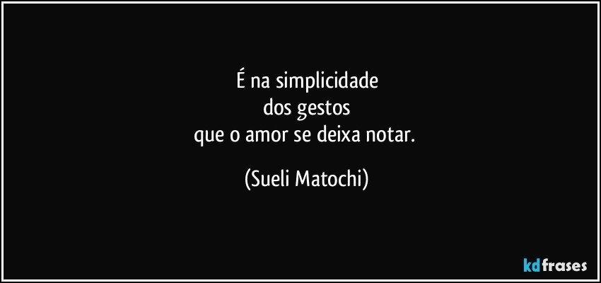 É na simplicidade
dos gestos
que o amor se deixa notar. (Sueli Matochi)