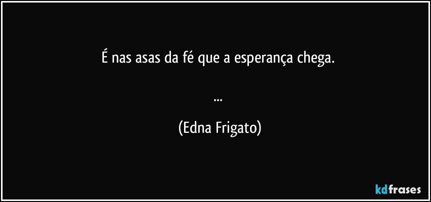 É nas asas da fé que a esperança chega. 

... (Edna Frigato)