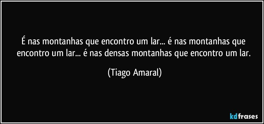 É nas montanhas que encontro um lar... é nas montanhas que encontro um lar... é nas densas montanhas que encontro um lar. (Tiago Amaral)