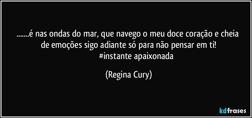 ...é nas  ondas do mar, que  navego o meu doce  coração e  cheia  de   emoções   sigo adiante    só para não  pensar  em  ti!
                              #instante apaixonada (Regina Cury)