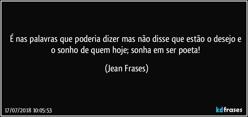 É nas palavras que poderia dizer mas não disse que estão o desejo e o sonho de quem hoje; sonha em ser poeta! (Jean Frases)