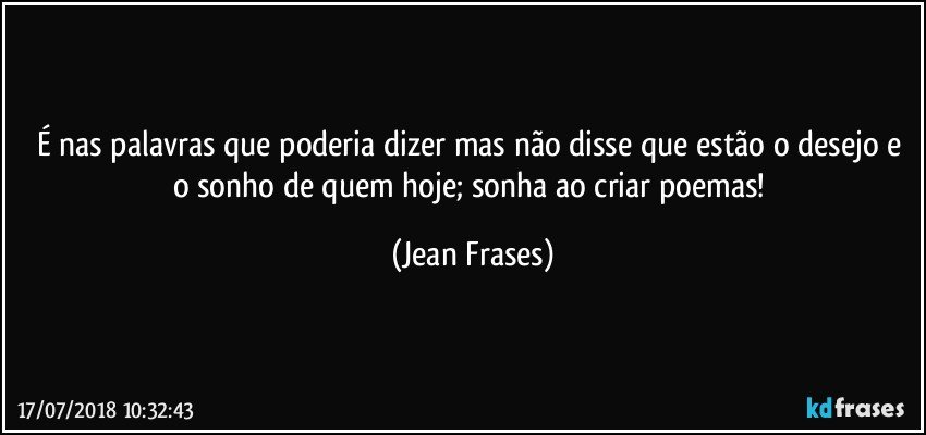 É nas palavras que poderia dizer mas não disse que estão o desejo e o sonho de quem hoje; sonha ao criar poemas! (Jean Frases)