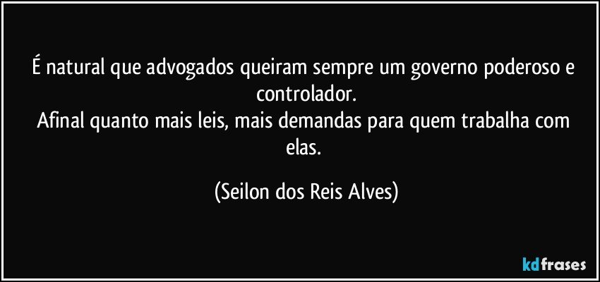 É natural que advogados queiram sempre um governo poderoso e controlador.
Afinal quanto mais leis, mais demandas para quem trabalha com elas. (Seilon dos Reis Alves)