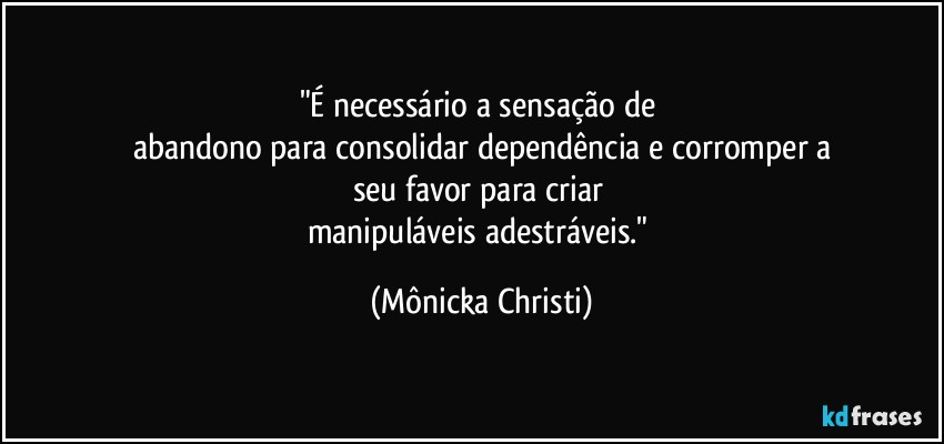 "É necessário a sensação de 
abandono para consolidar dependência e corromper a
seu favor para criar 
manipuláveis adestráveis." (Mônicka Christi)