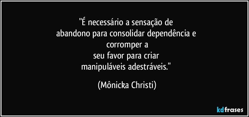 "É necessário a sensação de 
abandono para consolidar dependência e 
corromper a
seu favor para criar 
manipuláveis adestráveis." (Mônicka Christi)