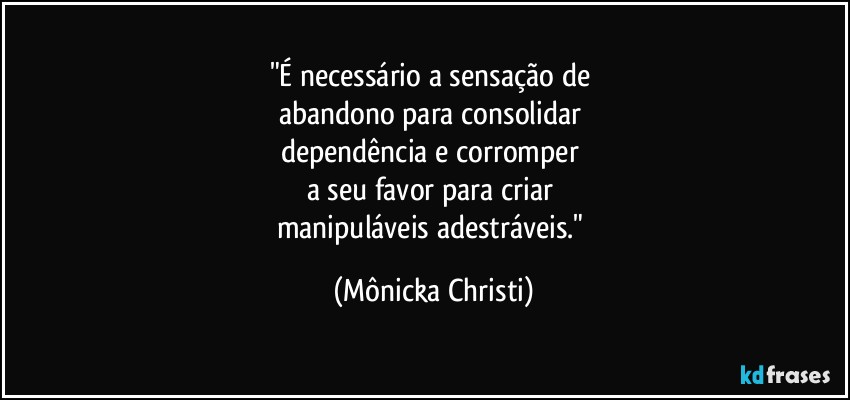 "É necessário a sensação de 
abandono para consolidar 
dependência e corromper 
a seu favor para criar 
manipuláveis adestráveis." (Mônicka Christi)