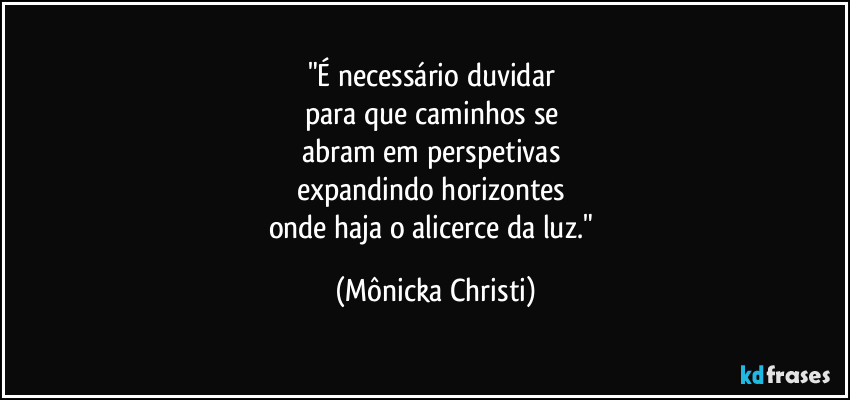 "É necessário duvidar 
para que caminhos se 
abram em perspetivas 
expandindo horizontes 
onde haja o alicerce da luz." (Mônicka Christi)