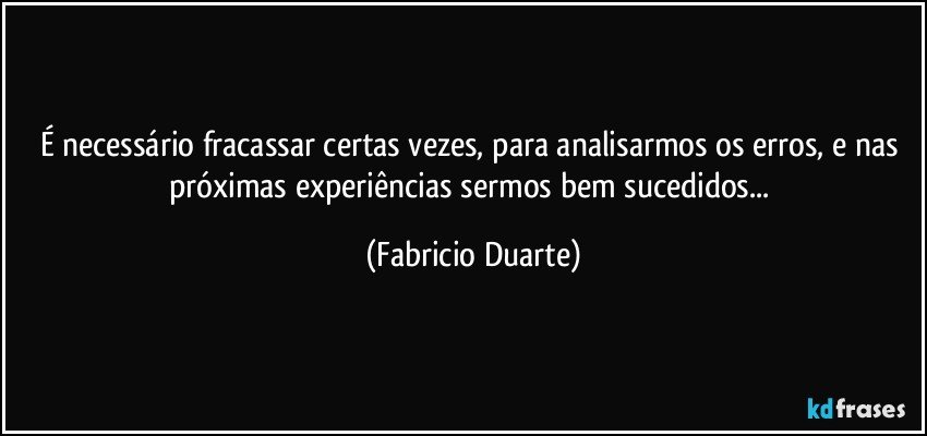 É necessário fracassar certas vezes, para analisarmos os erros, e nas próximas experiências sermos bem sucedidos... (Fabricio Duarte)