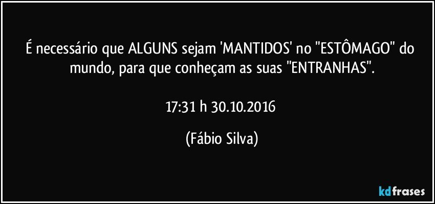 É necessário que ALGUNS sejam 'MANTIDOS' no "ESTÔMAGO" do mundo, para que conheçam as suas "ENTRANHAS".

17:31 h 30.10.2016 (Fábio Silva)