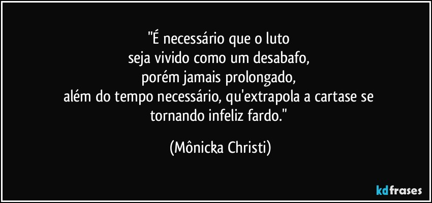 "É necessário que o luto 
seja vivido como um desabafo, 
porém jamais prolongado, 
além do tempo necessário, qu'extrapola a cartase se 
tornando infeliz fardo." (Mônicka Christi)