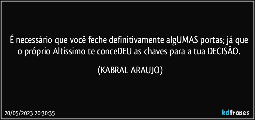 É necessário que você feche definitivamente algUMAS portas; já que o próprio Altíssimo te conceDEU as chaves para a tua DECISÃO. (KABRAL ARAUJO)